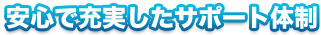 安心で充実したサポート体制